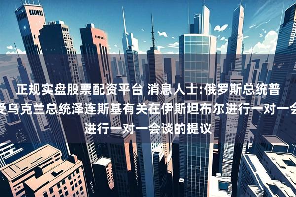 正规实盘股票配资平台 消息人士:俄罗斯总统普京无意接受乌克兰总统泽连斯基有关在伊斯坦布尔进行一对一会谈的提议