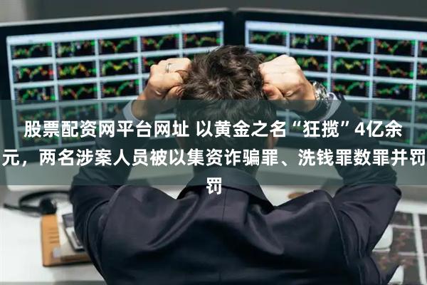 股票配资网平台网址 以黄金之名“狂揽”4亿余元，两名涉案人员被以集资诈骗罪、洗钱罪数罪并罚