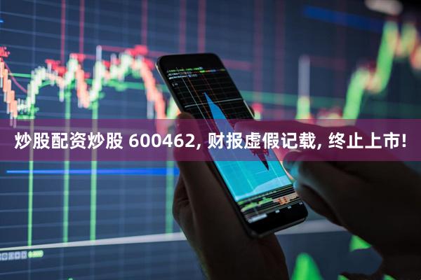 炒股配资炒股 600462, 财报虚假记载, 终止上市!