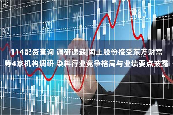 114配资查询 调研速递|闰土股份接受东方财富等4家机构调研 染料行业竞争格局与业绩要点披露
