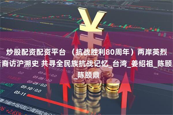 炒股配资配资平台 （抗战胜利80周年）两岸英烈后裔访沪溯史 共寻全民族抗战记忆_台湾_姜绍祖_陈颐鼎