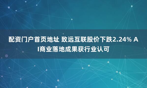 配资门户首页地址 致远互联股价下跌2.24% AI商业落地成果获行业认可
