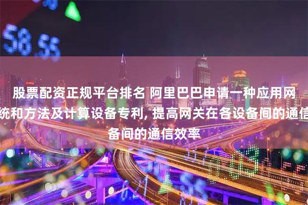 股票配资正规平台排名 阿里巴巴申请一种应用网关系统和方法及计算设备专利, 提高网关在各设备间的通信效率