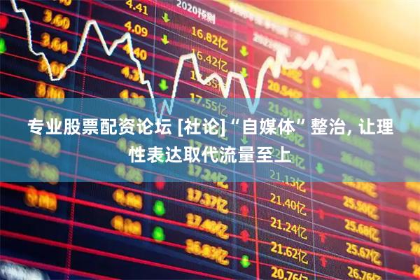 专业股票配资论坛 [社论]“自媒体”整治, 让理性表达取代流量至上