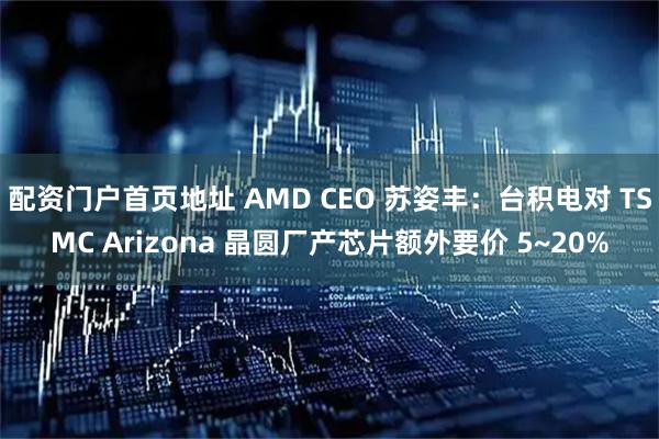 配资门户首页地址 AMD CEO 苏姿丰：台积电对 TSMC Arizona 晶圆厂产芯片额外要价 5~20%