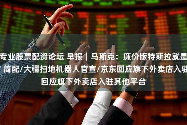 专业股票配资论坛 早报｜马斯克：廉价版特斯拉就是 Model Y 简配/大疆扫地机器人官宣/京东回应旗下外卖店入驻其他平台