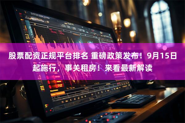 股票配资正规平台排名 重磅政策发布！9月15日起施行，事关租房！来看最新解读