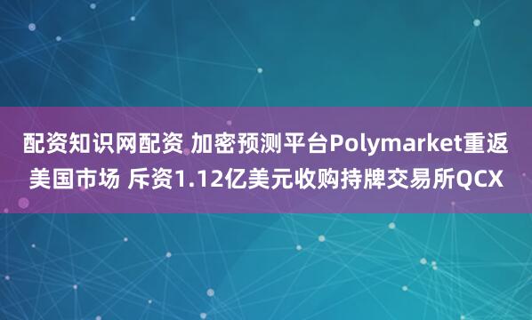 配资知识网配资 加密预测平台Polymarket重返美国市场 斥资1.12亿美元收购持牌交易所QCX