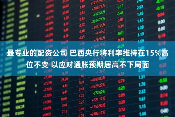 最专业的配资公司 巴西央行将利率维持在15%高位不变 以应对通胀预期居高不下局面