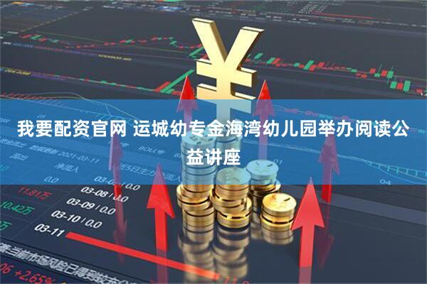 我要配资官网 运城幼专金海湾幼儿园举办阅读公益讲座