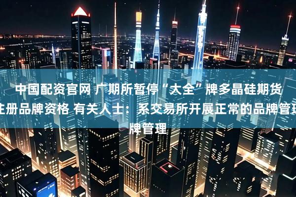 中国配资官网 广期所暂停“大全”牌多晶硅期货注册品牌资格 有关人士：系交易所开展正常的品牌管理