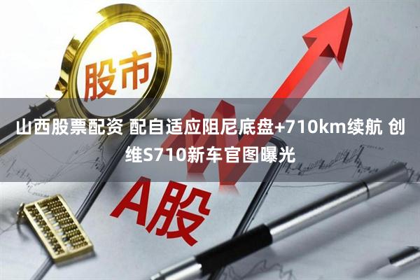 山西股票配资 配自适应阻尼底盘+710km续航 创维S710新车官图曝光