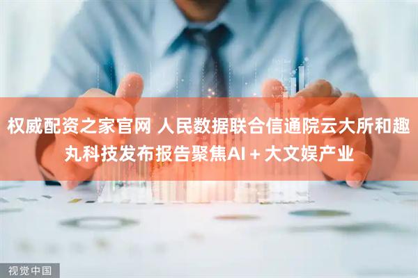 权威配资之家官网 人民数据联合信通院云大所和趣丸科技发布报告聚焦AI＋大文娱产业