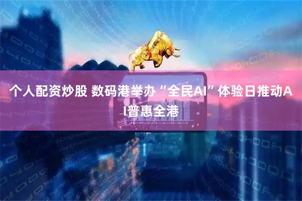 个人配资炒股 数码港举办“全民AI”体验日推动AI普惠全港