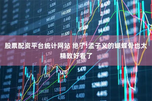 股票配资平台统计网站 绝了!孟子义的蝴蝶骨也太精致好看了