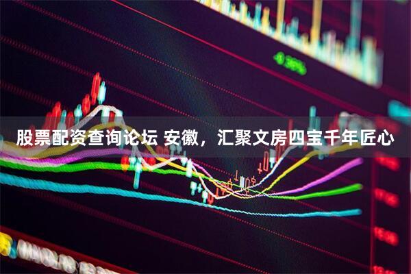 股票配资查询论坛 安徽，汇聚文房四宝千年匠心